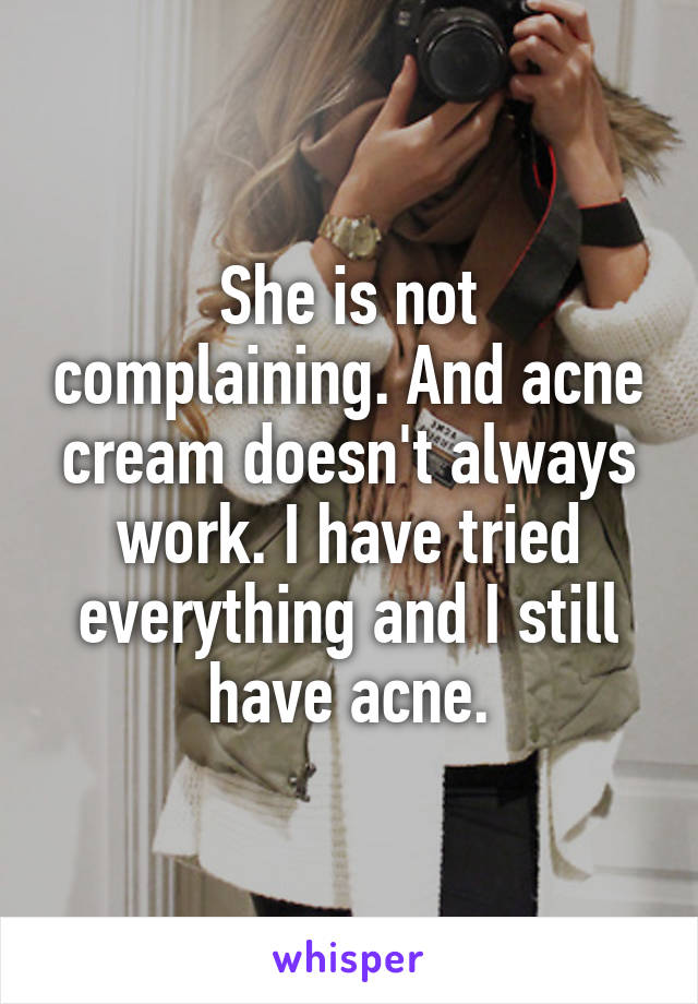 She is not complaining. And acne cream doesn't always work. I have tried everything and I still have acne.