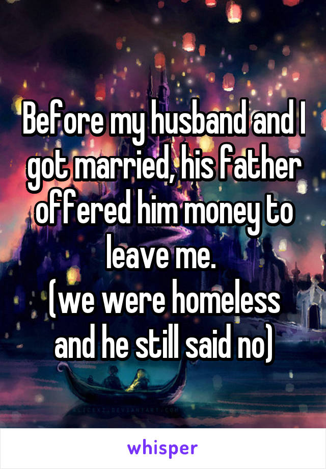Before my husband and I got married, his father offered him money to leave me. 
(we were homeless and he still said no)