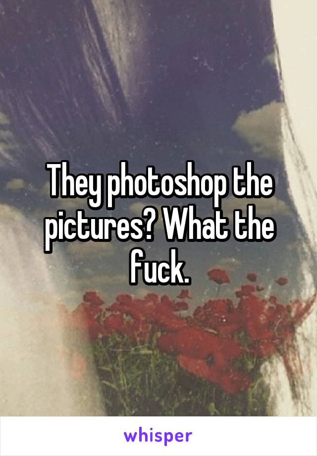 They photoshop the pictures? What the fuck.