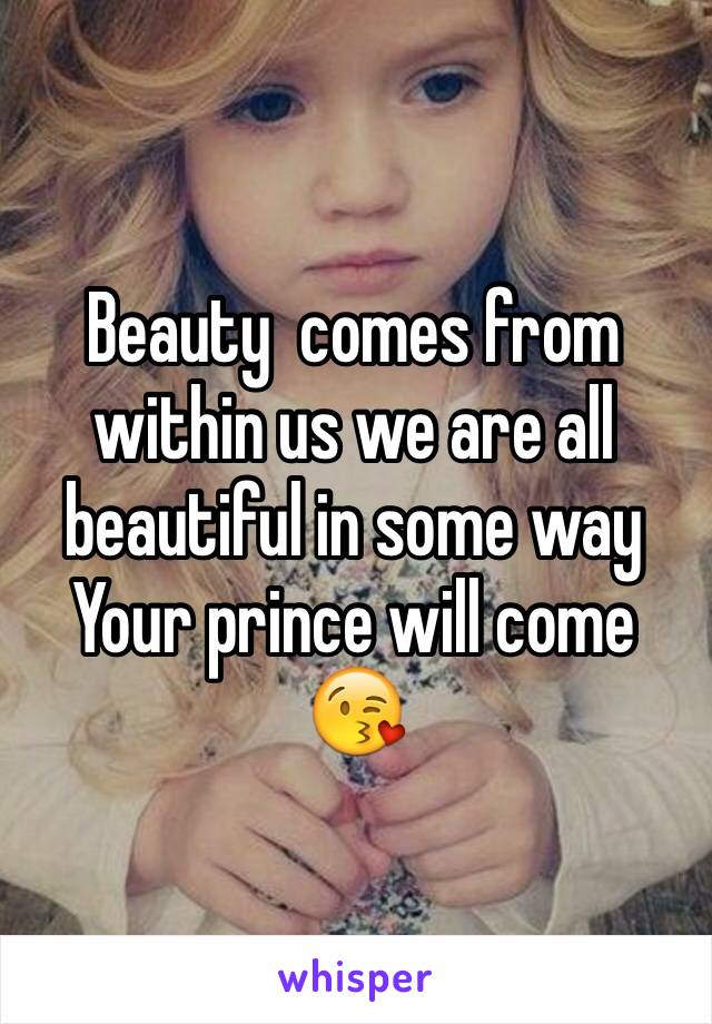 Beauty  comes from within us we are all beautiful in some way 
Your prince will come 😘