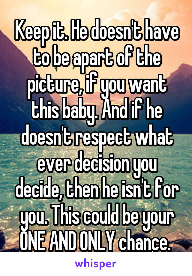 Keep it. He doesn't have to be apart of the picture, if you want this baby. And if he doesn't respect what ever decision you decide, then he isn't for you. This could be your ONE AND ONLY chance. 