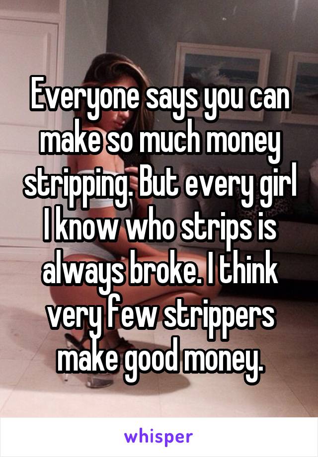 Everyone says you can make so much money stripping. But every girl I know who strips is always broke. I think very few strippers make good money.