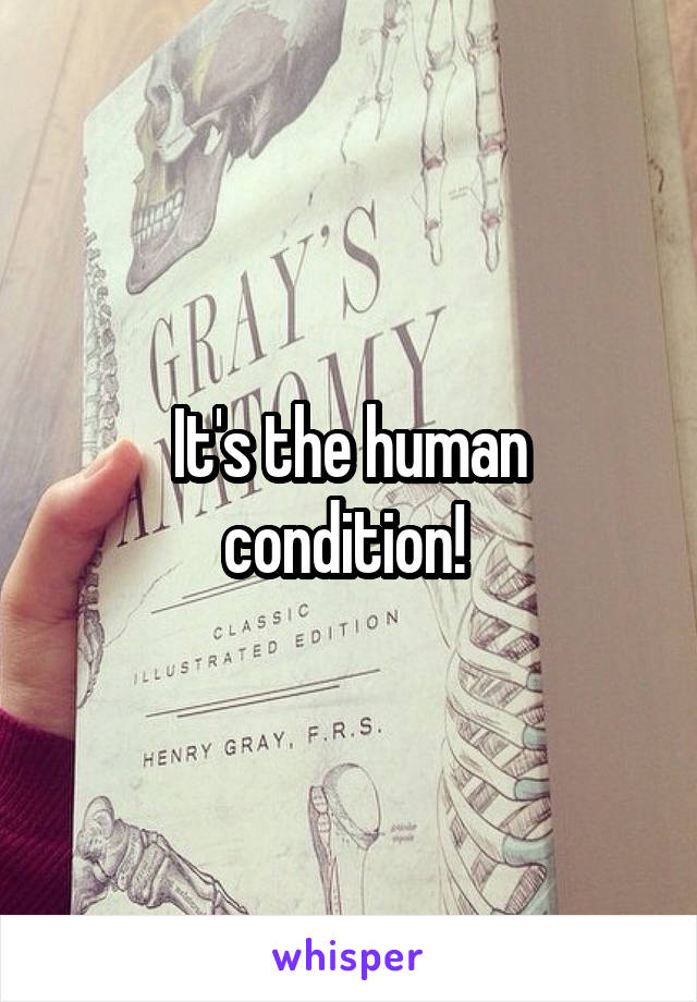 It's the human condition! 