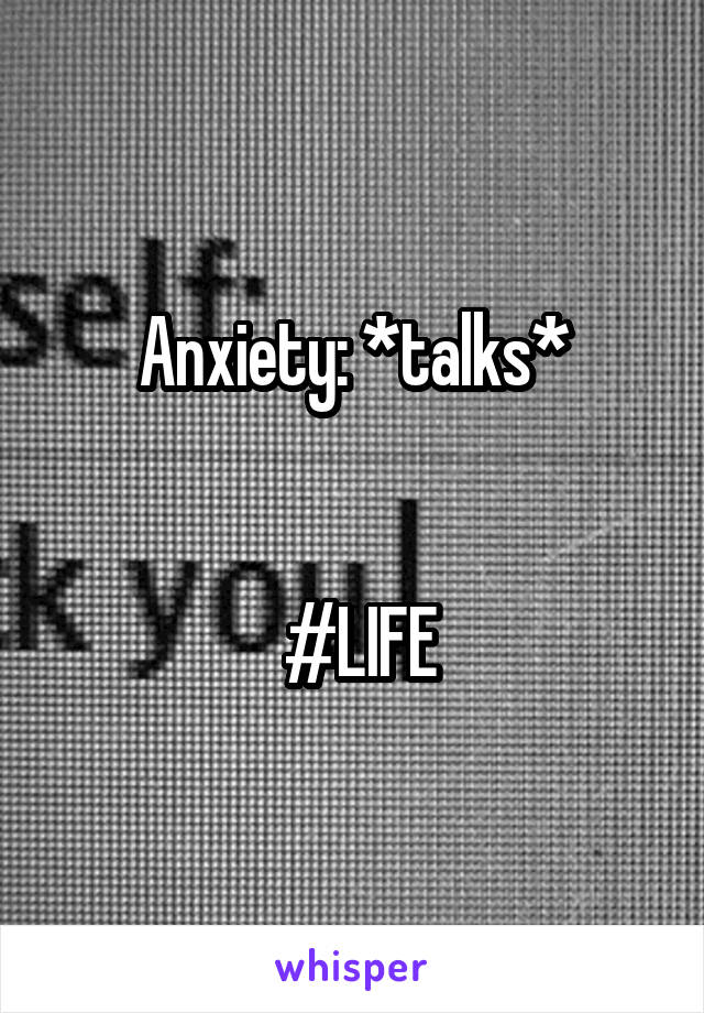 Anxiety: *talks*


 #LIFE