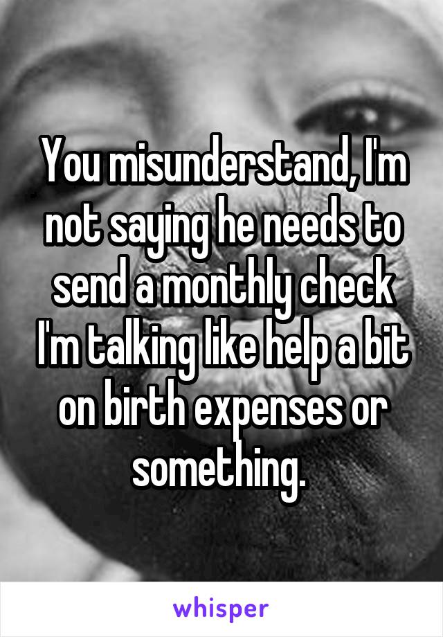 You misunderstand, I'm not saying he needs to send a monthly check I'm talking like help a bit on birth expenses or something. 