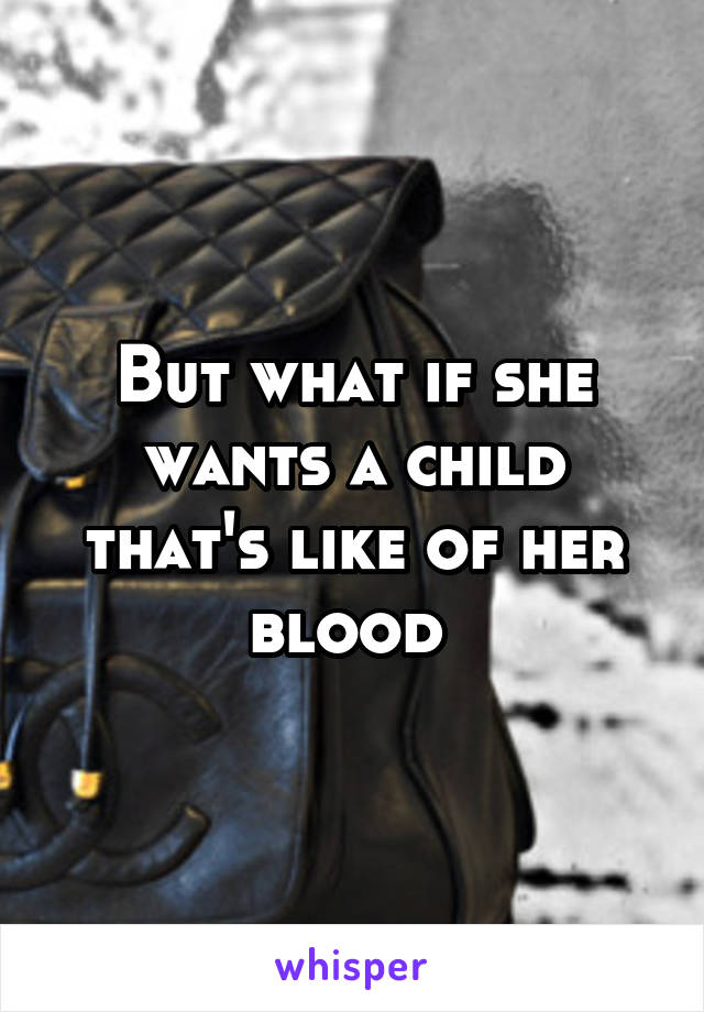 But what if she wants a child that's like of her blood 
