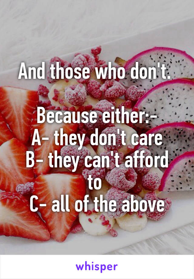 And those who don't. 

Because either:-
A- they don't care
B- they can't afford to 
C- all of the above