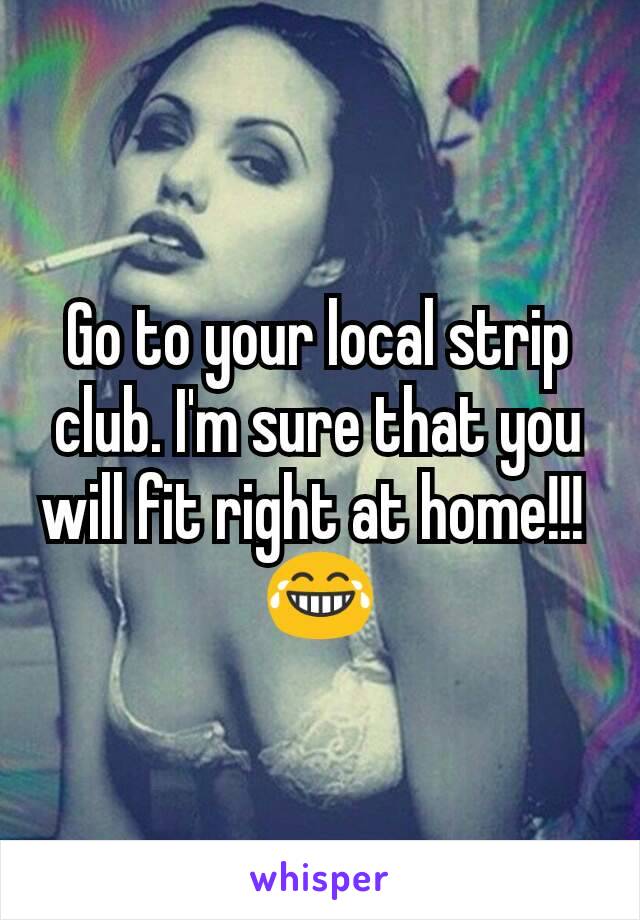 Go to your local strip club. I'm sure that you will fit right at home!!! 
😂