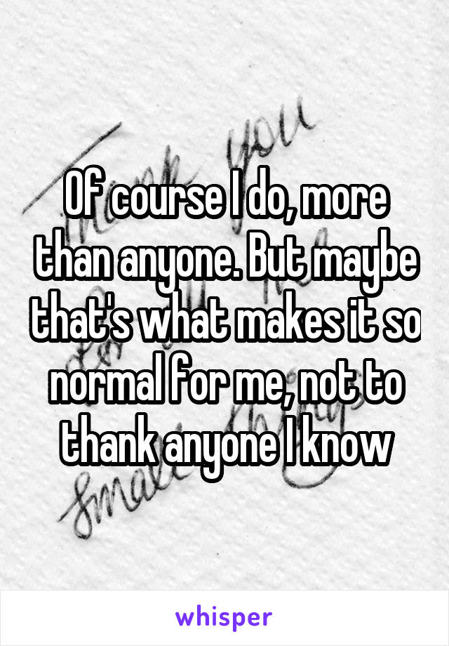 Of course I do, more than anyone. But maybe that's what makes it so normal for me, not to thank anyone I know