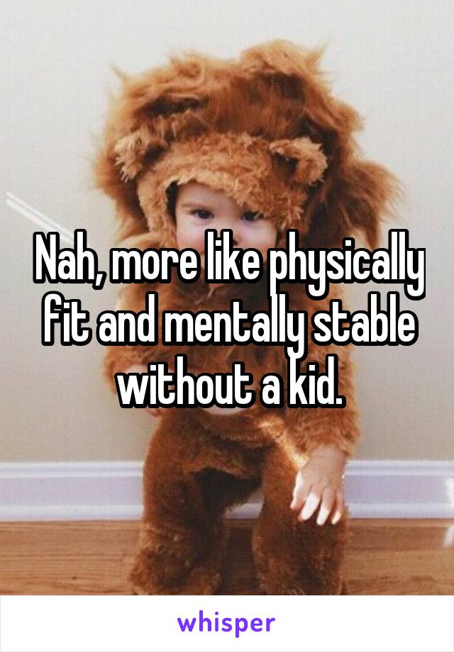 Nah, more like physically fit and mentally stable without a kid.