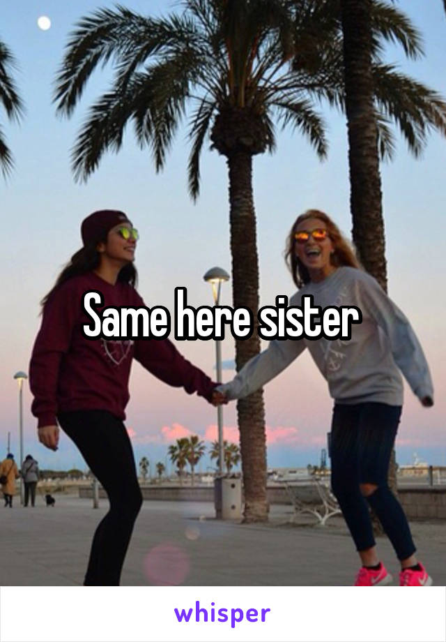 Same here sister 