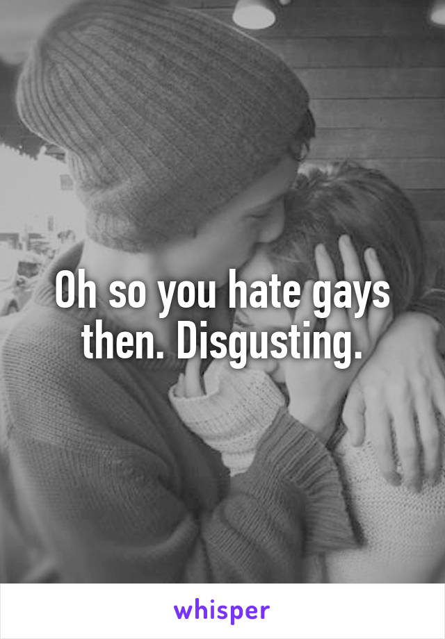 Oh so you hate gays then. Disgusting.