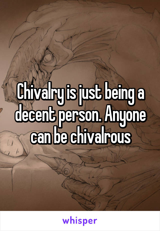 Chivalry is just being a decent person. Anyone can be chivalrous