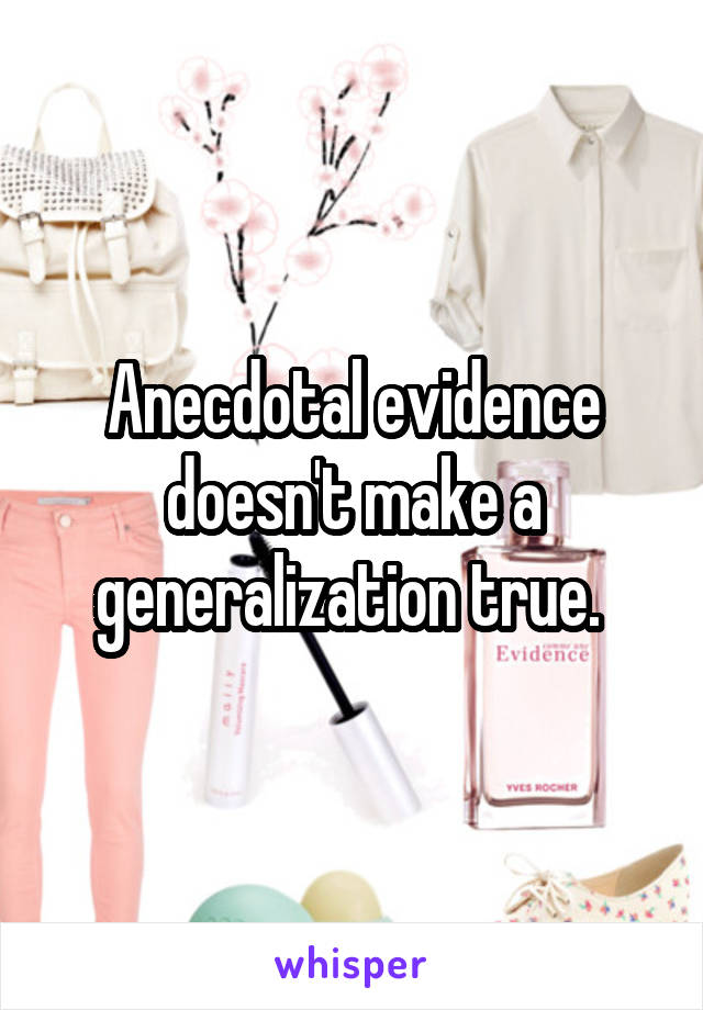 Anecdotal evidence doesn't make a generalization true. 