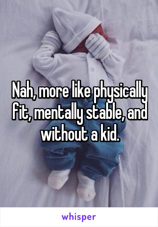 Nah, more like physically fit, mentally stable, and without a kid.