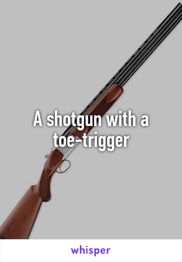 A shotgun with a toe-trigger