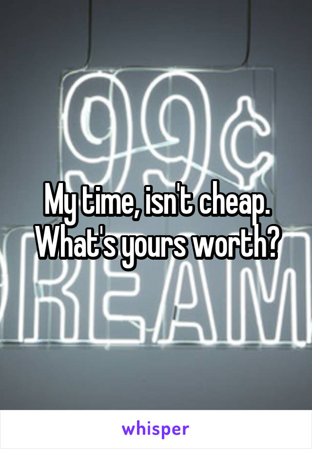 My time, isn't cheap. What's yours worth?