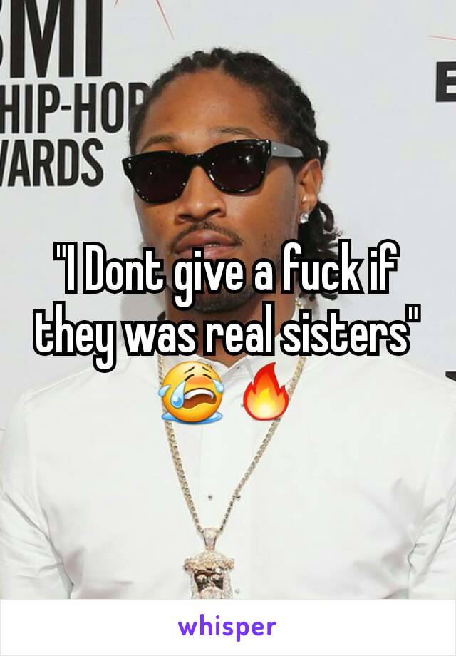 "I Dont give a fuck if they was real sisters"
😭🔥