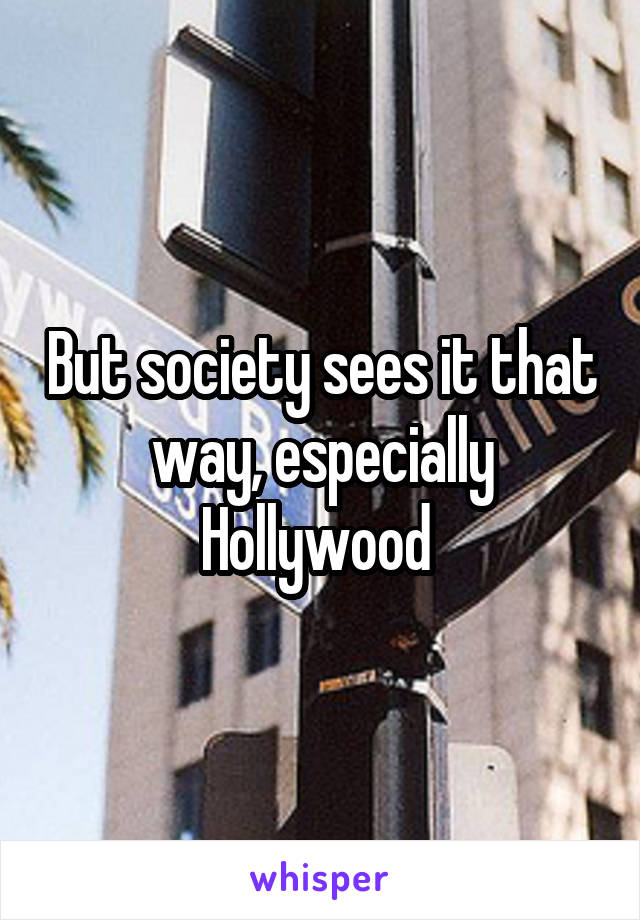 But society sees it that way, especially Hollywood 