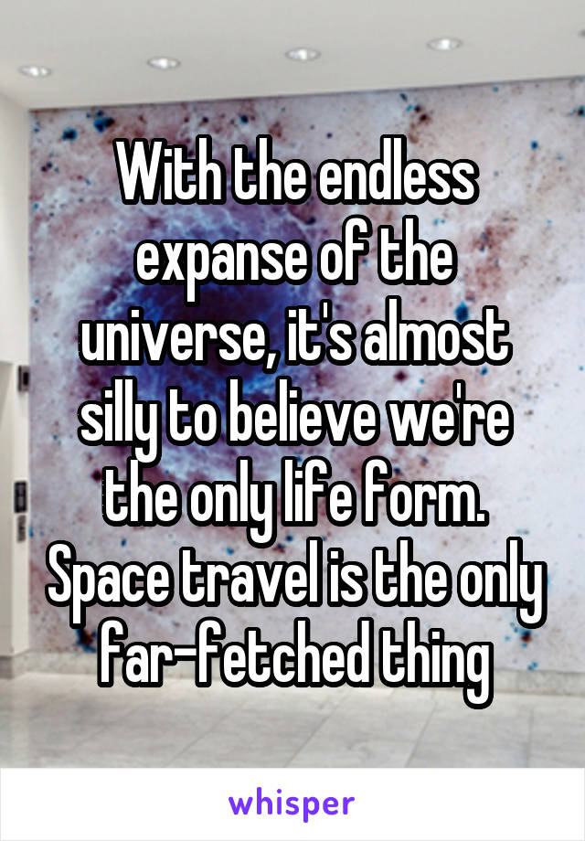 With the endless expanse of the universe, it's almost silly to believe we're the only life form. Space travel is the only far-fetched thing