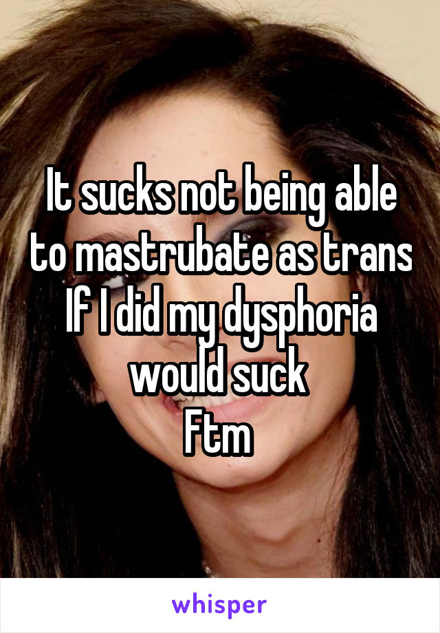 It sucks not being able to mastrubate as trans
If I did my dysphoria would suck 
Ftm 