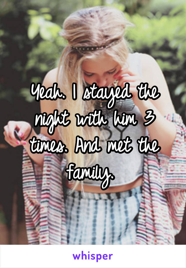 Yeah. I stayed the night with him 3 times. And met the family. 