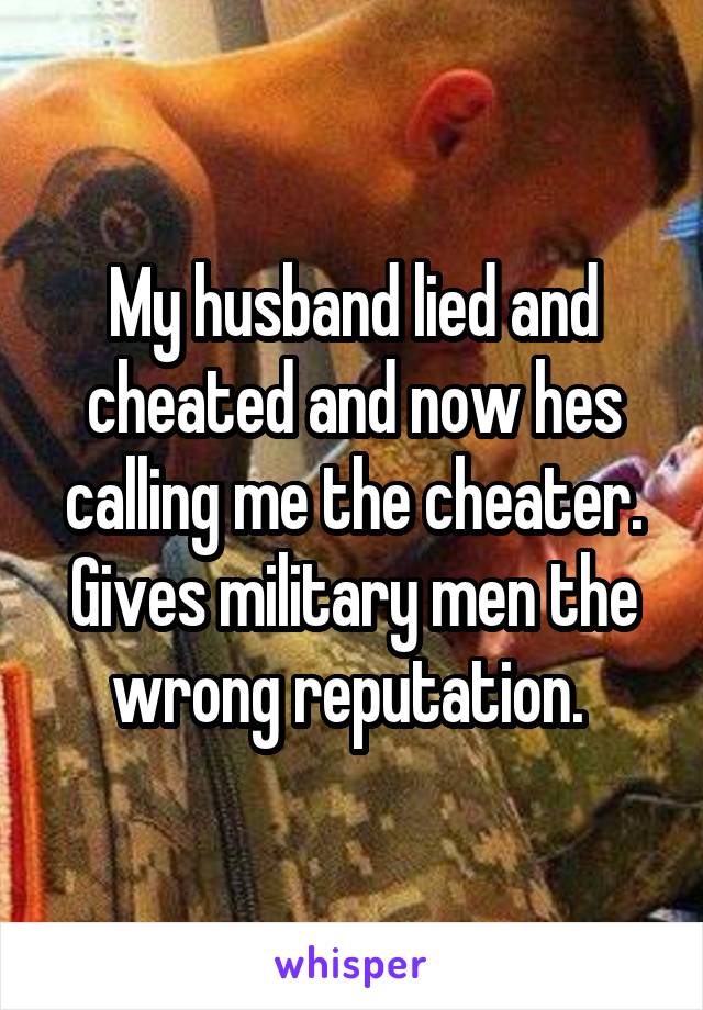 My husband lied and cheated and now hes calling me the cheater. Gives military men the wrong reputation. 