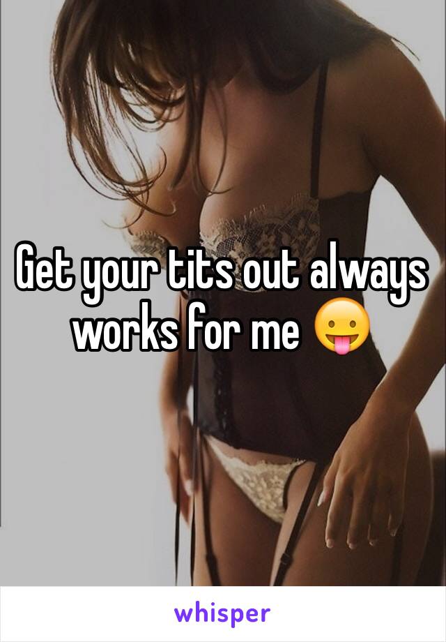 Get your tits out always works for me 😛