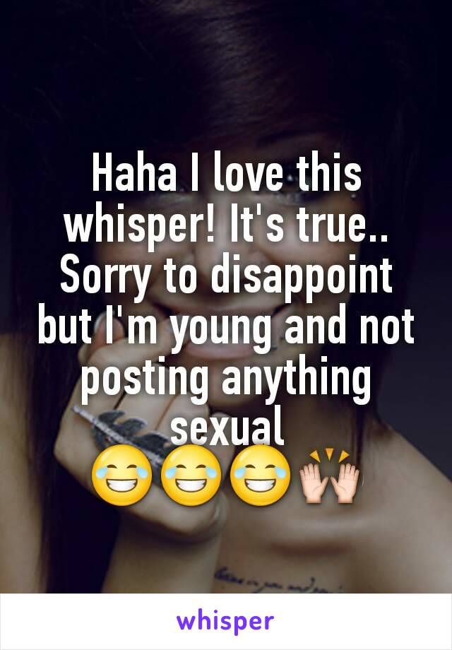 Haha I love this whisper! It's true.. Sorry to disappoint but I'm young and not posting anything sexual 😂😂😂🙌