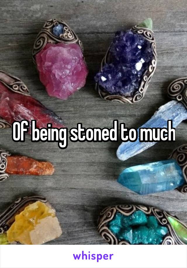 Of being stoned to much