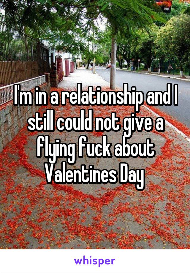 I'm in a relationship and I still could not give a flying fuck about Valentines Day 