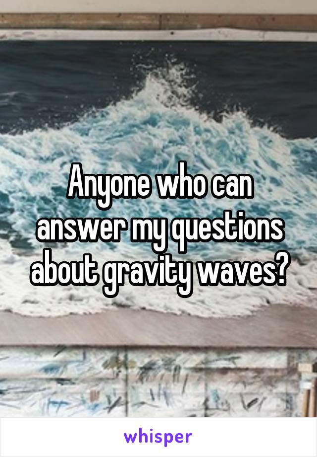 Anyone who can answer my questions about gravity waves?
