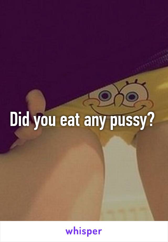 Did you eat any pussy? 