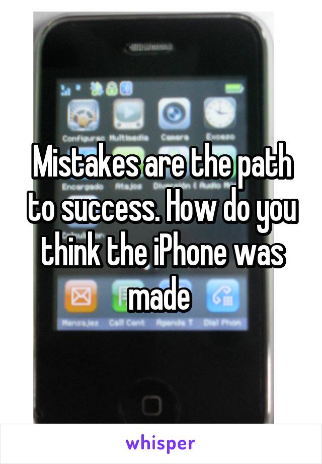 Mistakes are the path to success. How do you think the iPhone was made 