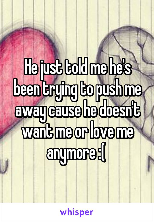 He just told me he's been trying to push me away cause he doesn't want me or love me anymore :( 