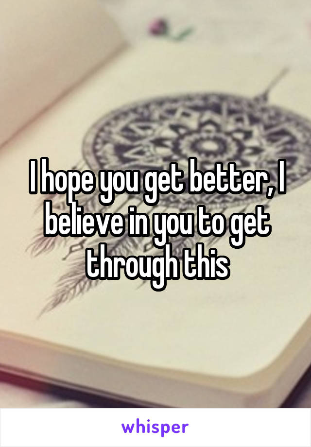 I hope you get better, I believe in you to get through this