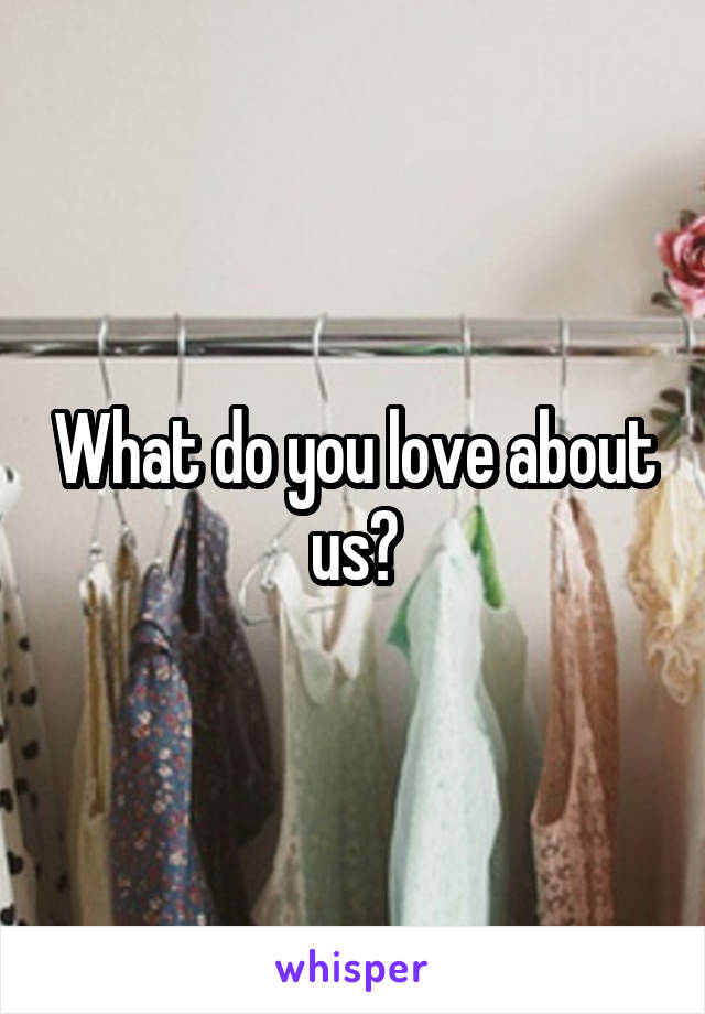 What do you love about us?