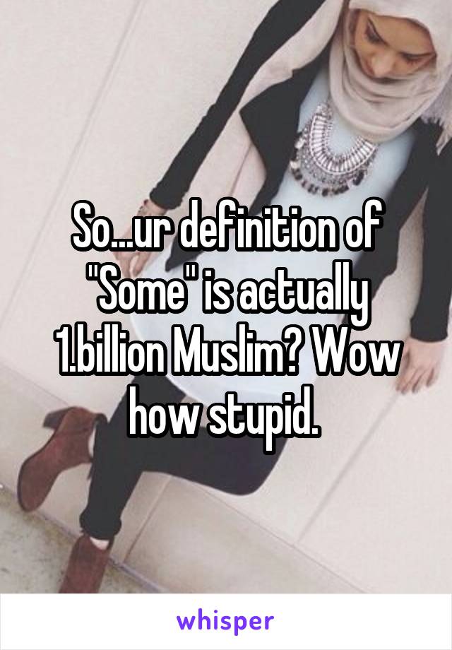 So...ur definition of "Some" is actually 1.billion Muslim? Wow how stupid. 