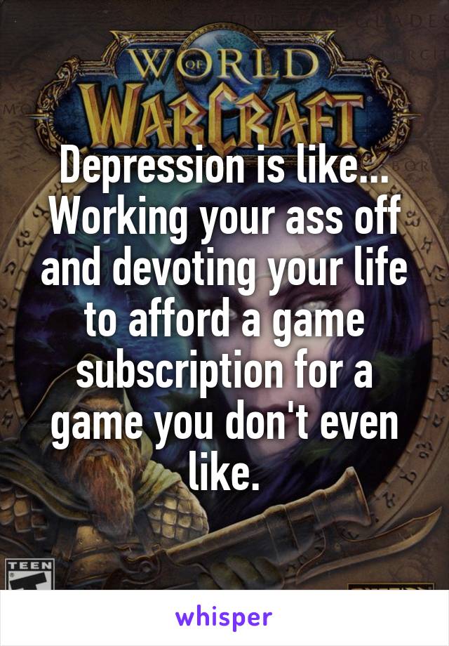 Depression is like... Working your ass off and devoting your life to afford a game subscription for a game you don't even like.