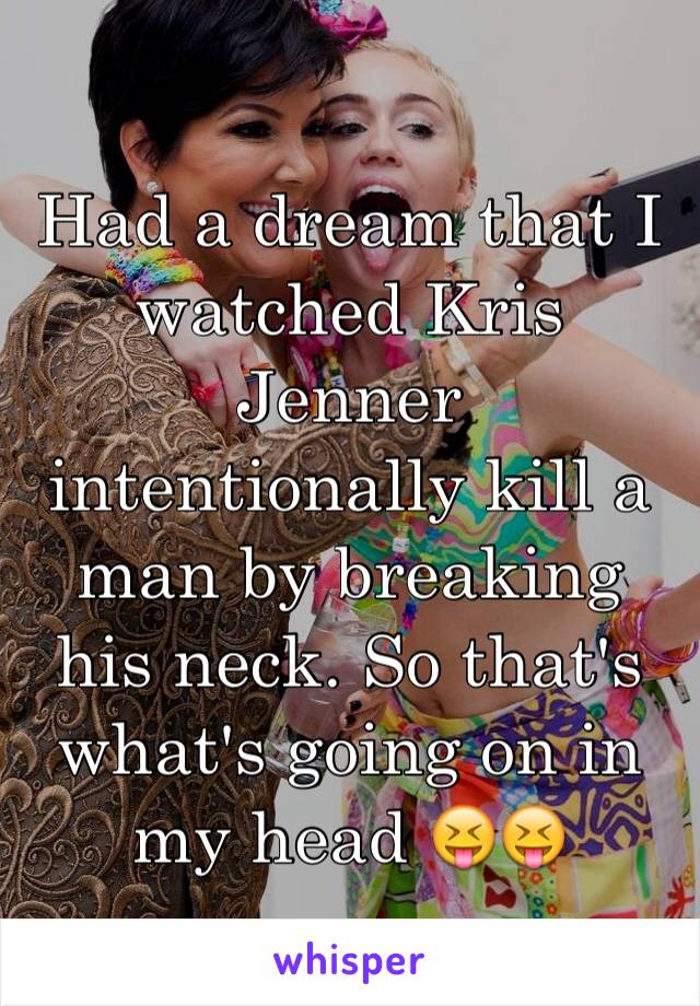 Had a dream that I watched Kris Jenner intentionally kill a man by breaking his neck. So that's what's going on in my head 😝😝