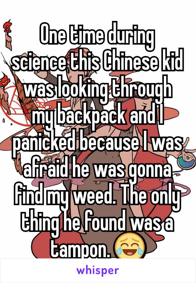 One time during science this Chinese kid was looking through my backpack and I panicked because I was afraid he was gonna find my weed. The only thing he found was a tampon. 😂