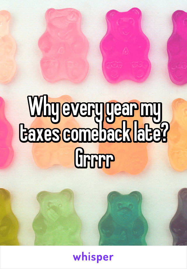 Why every year my taxes comeback late? Grrrr