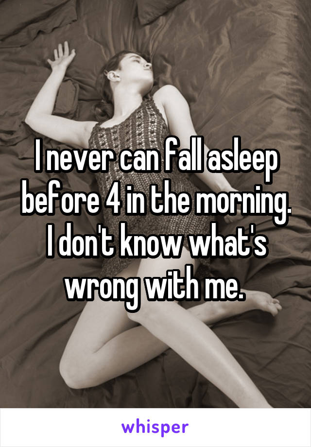 I never can fall asleep before 4 in the morning. I don't know what's wrong with me. 