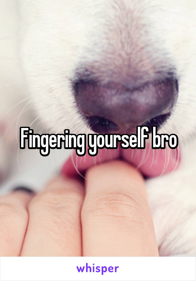 Fingering yourself bro