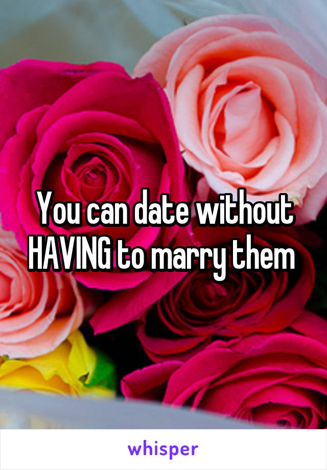 You can date without HAVING to marry them 