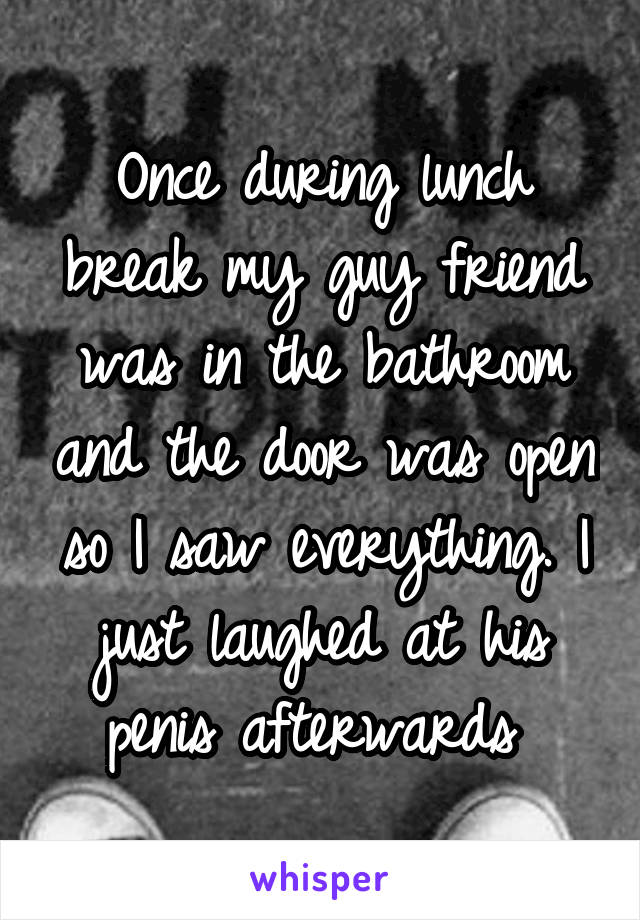 Once during lunch break my guy friend was in the bathroom and the door was open so I saw everything. I just laughed at his penis afterwards 
