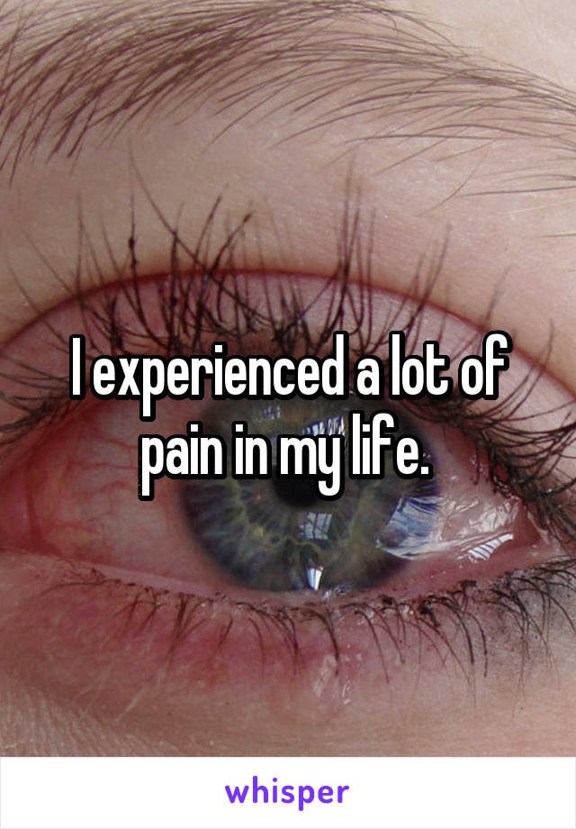 I experienced a lot of pain in my life. 