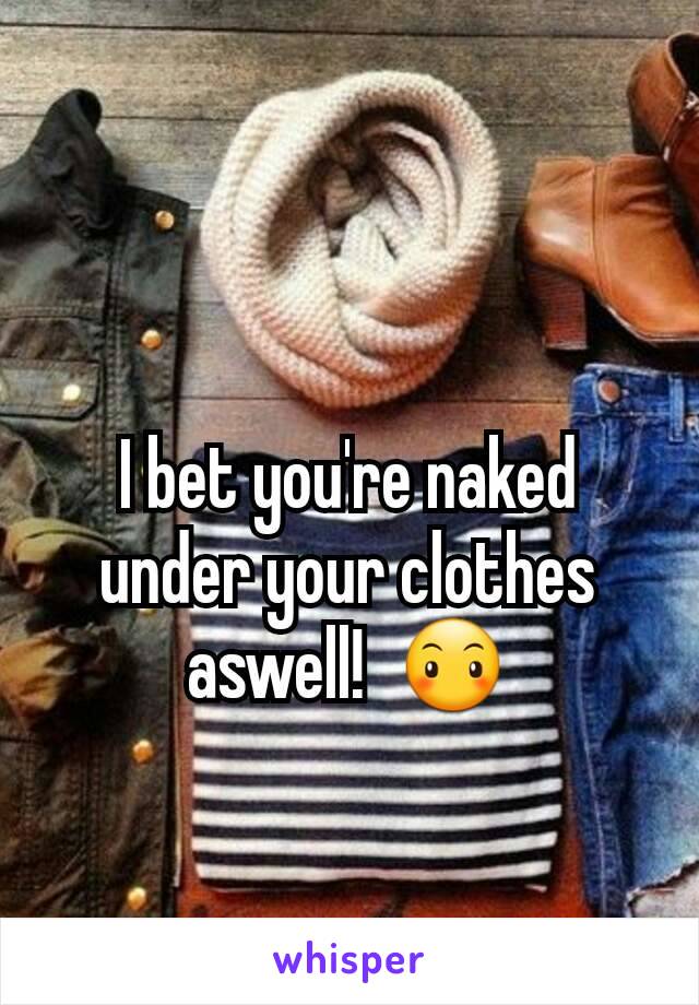 I bet you're naked under your clothes aswell!  😶