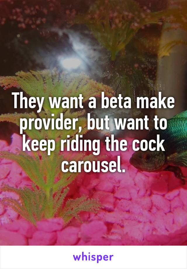 They want a beta make provider, but want to keep riding the cock carousel.