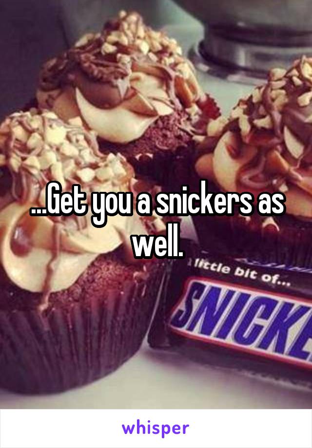 ...Get you a snickers as well.